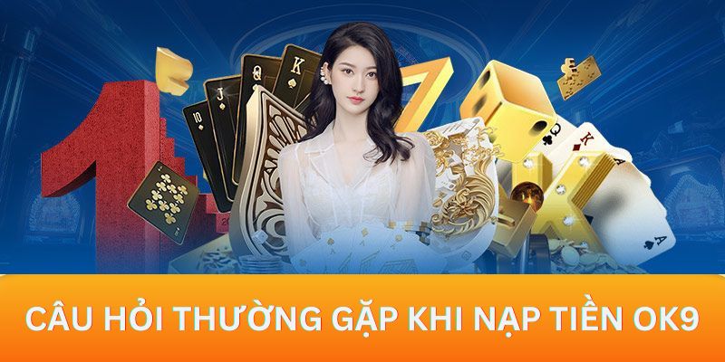 Tổng hợp những câu hỏi thường gặp khi người dùng nạp tiền OK9