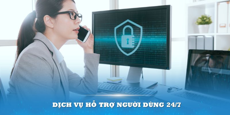 Dịch vụ hỗ trợ người dùng 24/7 sẽ giúp bạn giải quyết nếu có vấn đề xảy ra