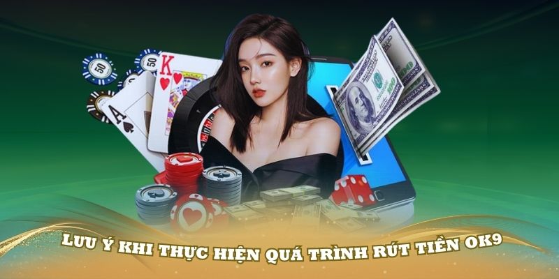 Một số lưu ý khi thực hiện quá trình rút tiền OK9 thành công