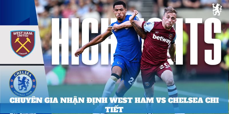 Chuyên gia nhận định West Ham vs Chelsea chi tiết