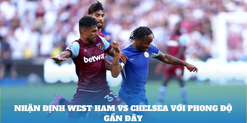 Nhận định West Ham vs Chelsea với phong độ gần đây